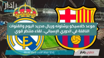موعد كلاسيكو برشلونه وريال مدريد اليوم والقنوات الناقلة في الدوري الإسباني.. لقاء منتظر قوي