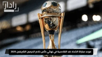 “الـمـوقـعـة الكـبـرى”.. موعد مباراة الاتحاد ضد القادسية في نهائي كأس خادم الحرمين الشريفين 2025 والقنوات الناقلة
