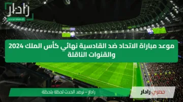 موعد مباراة الاتحاد ضد القادسية نهائي كأس الملك 2024 والقنوات الناقلة