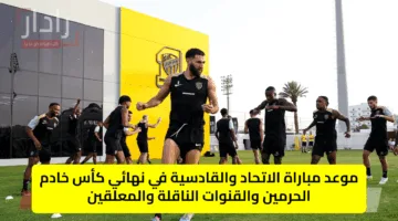 موعد مباراة الاتحاد والقادسية في نهائي كأس خادم الحرمين والقنوات الناقلة والمعلقين