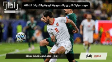ترقب كبير.. موعد مباراة الاردن والسعودية الودية اليوم والقنوات الناقلة