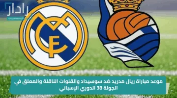 موعد مباراة ريال مدريد ضد سوسيداد والقنوات الناقلة والمعلق في الجولة 38 الدوري الإسباني