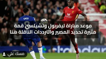 موعد مباراة ليفربول وتشيلسي قمة مثيرة تحديد المصير والترددات الناقلة هنا