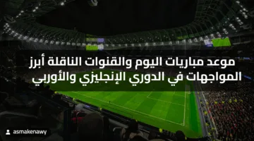موعد مباريات اليوم والقنوات الناقلة أبرز المواجهات في الدوري الإنجليزي والأوربي