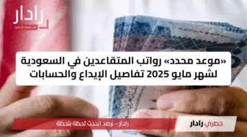 «موعد محدد» رواتب المتقاعدين في السعودية لشهر مايو 2025 تفاصيل الإيداع والحسابات