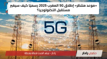 «موعد منتظر» إطلاق 5G المغرب 2025 رسميًا كيف سيغير مستقبل التكنولوجيا؟