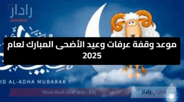موعد وقفة عرفات وعيد الأضحى المبارك لعام 2025.. دار الإفتاء تفصل في الجدل وعدد أيام الإجازة يفاجئ الجميع