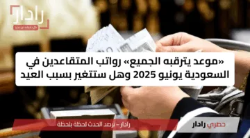 «موعد يترقبه الجميع» رواتب المتقاعدين في السعودية يونيو 2025 وهل ستتغير بسبب العيد