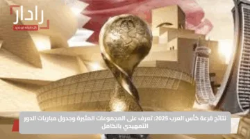 نتائج قرعة كأس العرب 2025: تعرف على المجموعات المثيرة وجدول مباريات الدور التمهيدي بالكامل