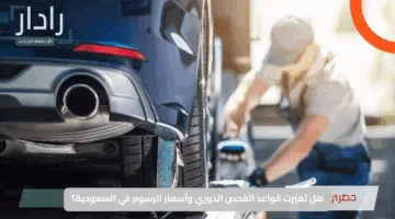 هل تغيّرت قواعد الفحص الدوري وأسعار الرسوم في السعودية؟ المرور تكشف الحقيقة الكاملة