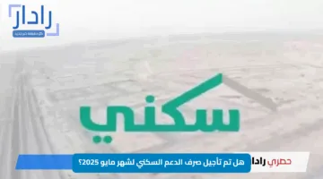 هل تم تأجيل صرف الدعم السكني لشهر مايو 2025؟ إليك التفاصيل ورابط الاستعلام الآن