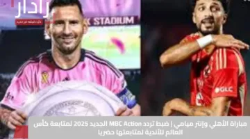 مباراة الأهلي وإنتر ميامي | ضبط تردد MBC Action الجديد 2025 لمتابعة كأس العالم للأندية لمتابعتها حضريا