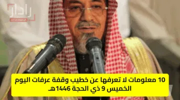 10 معلومات لا تعرفها عن خطيب وقفة عرفات اليوم الخميس 9 ذي الحجة 1446هـ