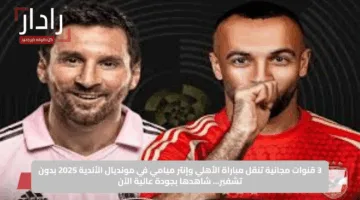3 قنوات مجانية تنقل مباراة الأهلي وإنتر ميامي في مونديال الأندية 2025 بدون تشفير… شاهدها بجودة عالية الآن