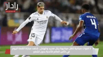 3 قنوات مجانية تنقل مواجهة ريال مدريد والهلال.. شاهد مباراة القمة اليوم في كأس العالم للأندية بدون تشفير