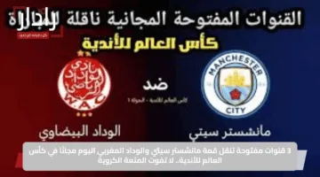 3 قنوات مفتوحة تنقل قمة مانشستر سيتي والوداد المغربي اليوم مجانًا في كأس العالم للأندية.. لا تفوت المتعة الكروية