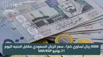 5000 ريال تساوي كم؟.. سعر الريال السعودي مقابل الجنيه اليوم 21 يونيو SAR/EGP