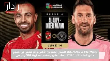 Al Ahly vs Inter Miami.. ليلة التحدي الكبير بين الأهلي وإنتر ميامي في افتتاح كأس العالم للأندية 2025.. إمام عاشور يصطدم بأسطورة التانغو ميسي