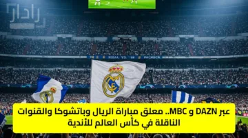 عبر DAZN و MBC.. معلق مباراة الريال وباتشوكا والقنوات الناقلة في كأس العالم للأندية