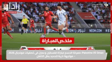 Palestine VS Oman.. معركة الحسم مباراة فلسطين وعمان في تصفيات مونديال 2026 – مواجهة نارية لتحديد بطل التأهل