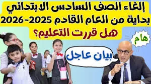تفاصيل مثيرة.. إلغاء الصف السادس الابتدائى من المرحلة الابتدائية هل الخبر صحيح أم مجرد شائعة؟
