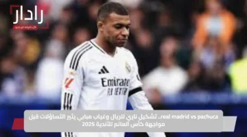real madrid vs pachuca.. تشكيل ناري للريال وغياب مبابي يثير التساؤلات قبل مواجهة كأس العالم للأندية 2025
