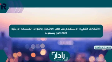 بخطوات سهلة.. استعلام الالتحاق بالقوات المسلحة في الأردن 2025 خطوة بخطوة