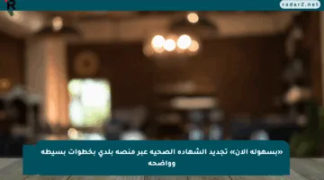 «بسهولة الآن» تجديد الشهادة الصحية عبر منصة بلدي بخطوات بسيطة وواضحة