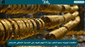 «تقلبات كبيرة» سعر الذهب عيار 21 اليوم تعرف على التحديث اللحظي للأسعار