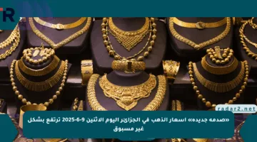 «صدمة جديدة» أسعار الذهب في الجزائر اليوم الإثنين 9-6-2025 ترتفع بشكل غير مسبوق
