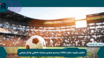 «قرار مثير» حكم الـVAR يحسم مصير مباراة الأهلي وإنتر ميامي