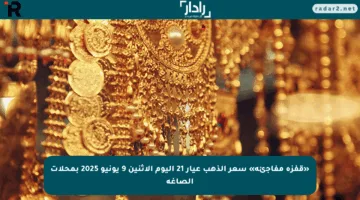 «قفزة مفاجئة» سعر الذهب عيار 21 اليوم الإثنين 9 يونيو 2025 بمحلات الصاغة