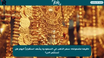 «قيمة مضمونة» سعر الذهب في السعودية يشهد استقراراً اليوم هل تستثمر الآن؟
