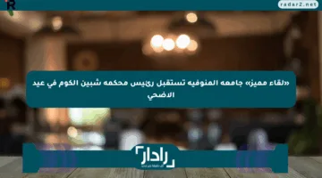 «لقاء مميز» جامعة المنوفية تستقبل رئيس محكمة شبين الكوم في عيد الأضحى