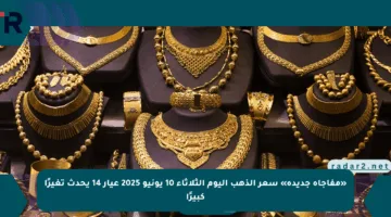 «مفاجأة جديدة» سعر الذهب اليوم الثلاثاء 10 يونيو 2025 عيار 14 يحدث تغيرًا كبيرًا