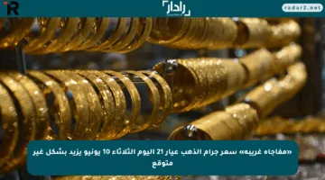 «مفاجأة غريبة» سعر جرام الذهب عيار 21 اليوم الثلاثاء 10 يونيو يزيد بشكل غير متوقع