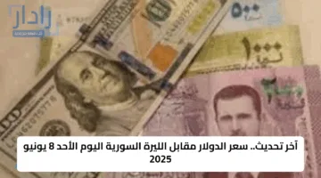آخر تحديث.. سعر الدولار مقابل الليرة السورية اليوم الأحد 8 يونيو 2025