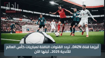 أبرزها قناة DAZN.. تردد القنوات الناقلة لمباريات كأس العالم للأندية 2025.. ثبتها الآن