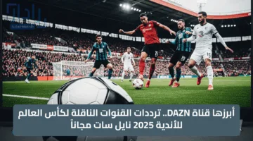 أبرزها قناة DAZN.. ترددات القنوات الناقلة لكأس العالم للأندية 2025 نايل سات مجاناً