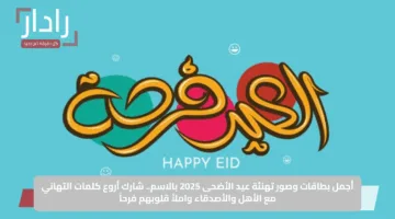 أجمل بطاقات وصور تهنئة عيد الأضحى 2025 بالاسم.. شارك أروع كلمات التهاني مع الأهل والأصدقاء واملأ قلوبهم فرحاً