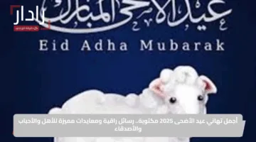 أجمل تهاني عيد الأضحى 2025 مكتوبة.. رسائل راقية ومعايدات مميزة للأهل والأحباب والأصدقاء