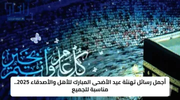 أجمل رسائل تهنئة عيد الأضحى المبارك للأهل والأصدقاء 2025.. مناسبة للجميع