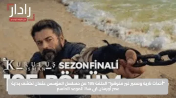 “أحداث نارية ومصير غير متوقع!”.. الحلقة 195 من مسلسل المؤسس عثمان تكشف بداية عصر أورهان في هذا الموعد الحاسم