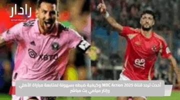 أحدث تردد قناة MBC Action 2025 وكيفية ضبطه بسهولة لمتابعة مباراة الأهلي وإنتر ميامي بث مباشر