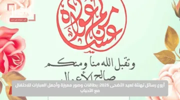 أروع رسائل تهنئة لعيد الأضحى 2025: بطاقات وصور مميزة وأجمل العبارات للاحتفال مع الأحباب
