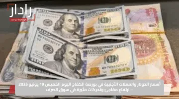 أسعار الدولار والعملات الأجنبية في بورصة الكفاح اليوم الخميس 19 يونيو 2025 – ارتفاع مفاجئ وتحركات مثيرة في سوق الصرف