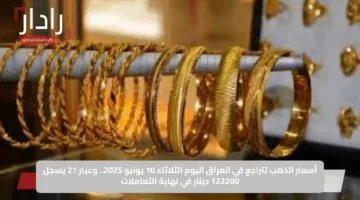 أسعار الذهب تتراجع في العراق اليوم الثلاثاء 10 يونيو 2025.. وعيار 21 يسجل 122200 دينار في نهاية التعاملات