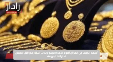 أسعار الذهب في العراق اليوم الأحد 8 يونيو 2025.. انتظار حذر قبل انطلاق تداولات البورصة