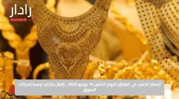 أسعار الذهب في العراق اليوم الاثنين 16 يونيو 2025.. إقبال متزايد وسط تحركات السوق