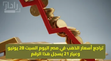 تراجع أسعار الذهب في مصر اليوم السبت 28 يونيو وعيار 21 يسجل هذا الرقم